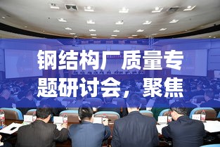 钢结构厂质量专题研讨会，聚焦品质提升，共谋发展之道