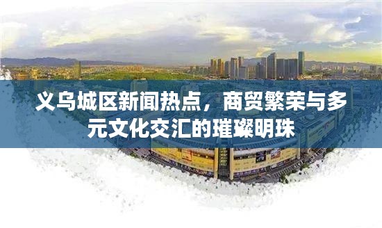 义乌城区新闻热点，商贸繁荣与多元文化交汇的璀璨明珠