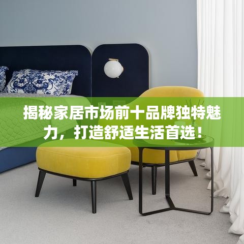 揭秘家居市场前十品牌独特魅力，打造舒适生活首选！