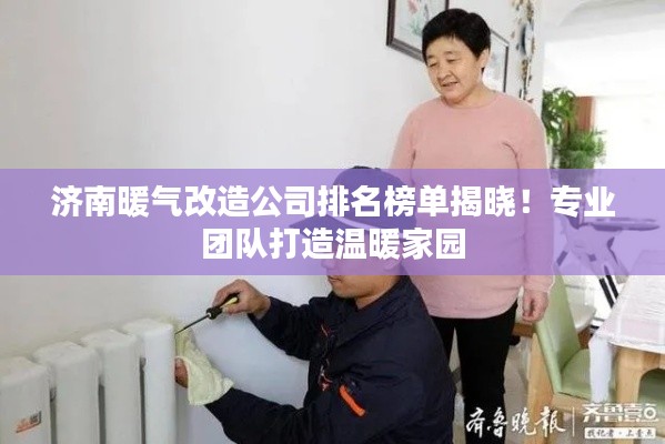 济南暖气改造公司排名榜单揭晓！专业团队打造温暖家园