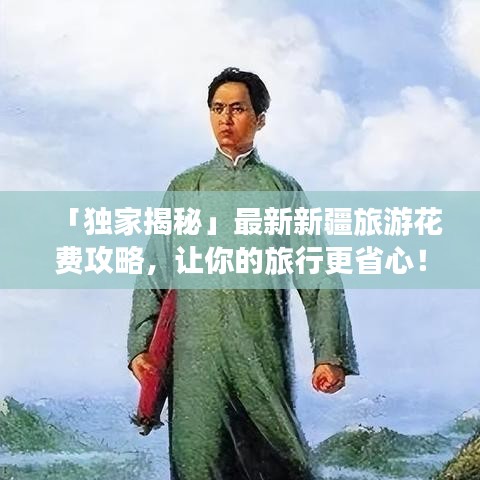 「独家揭秘」最新新疆旅游花费攻略，让你的旅行更省心！