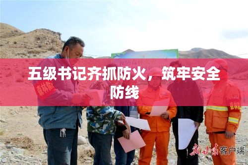 五级书记齐抓防火，筑牢安全防线