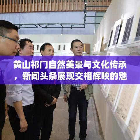 黄山祁门自然美景与文化传承，新闻头条展现交相辉映的魅力