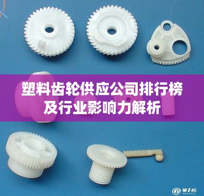 塑料齿轮供应公司排行榜及行业影响力解析