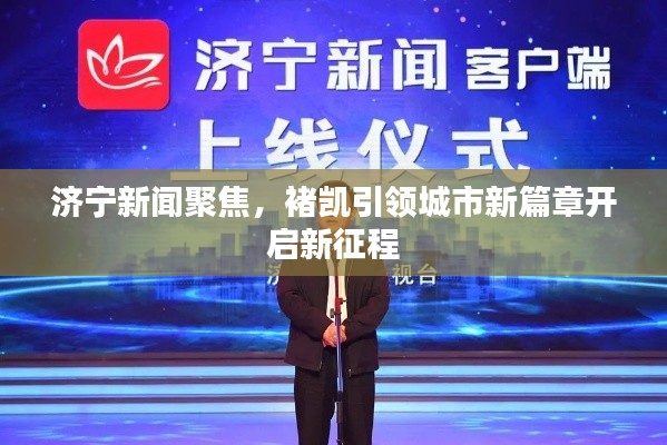 济宁新闻聚焦，褚凯引领城市新篇章开启新征程