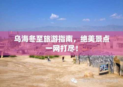 乌海冬至旅游指南，绝美景点一网打尽！