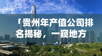 「贵州年产值公司排名揭秘，一窥地方经济繁荣盛景」