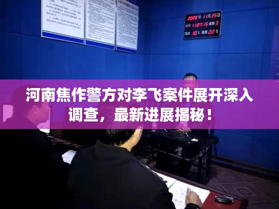 河南焦作警方对李飞案件展开深入调查，最新进展揭秘！