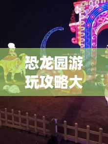 恐龙园游玩攻略大全！让你轻松玩转恐龙园！