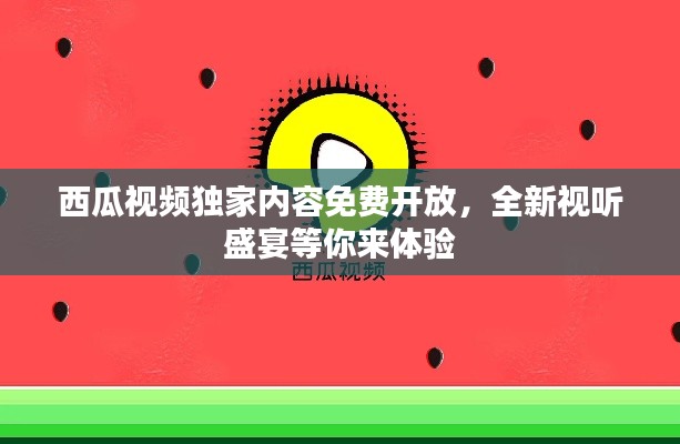 西瓜视频独家内容免费开放，全新视听盛宴等你来体验