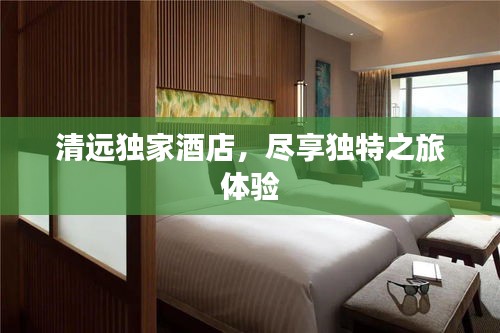 清远独家酒店，尽享独特之旅体验