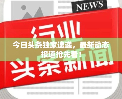 今日头条独家速递，最新动态报道抢先看！