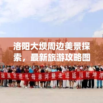 洛阳大坝周边美景探索，最新旅游攻略图，自然风景尽收眼底