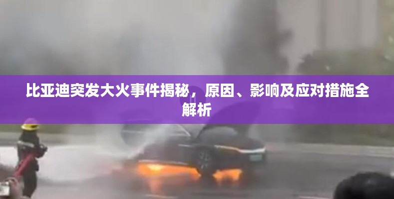 比亚迪突发大火事件揭秘，原因、影响及应对措施全解析
