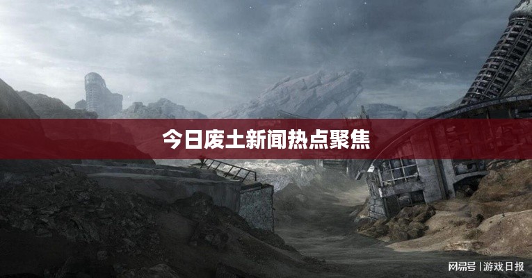 今日废土新闻热点聚焦