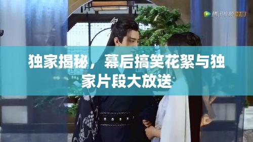 独家揭秘，幕后搞笑花絮与独家片段大放送