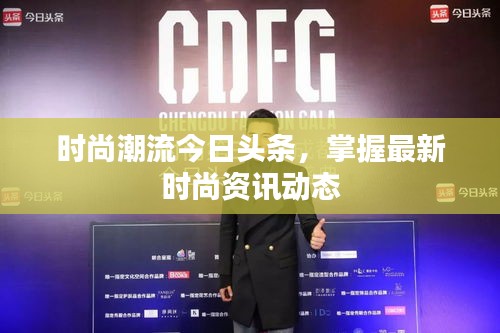 时尚潮流今日头条，掌握最新时尚资讯动态