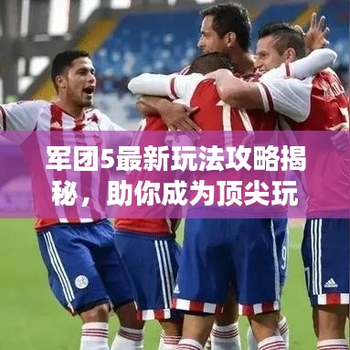 军团5最新玩法攻略揭秘，助你成为顶尖玩家！