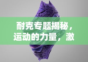 耐克专题揭秘，运动的力量，激发无限潜能