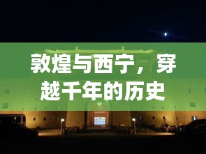 敦煌与西宁，穿越千年的历史之旅攻略