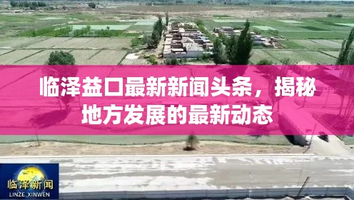 临泽益口最新新闻头条，揭秘地方发展的最新动态
