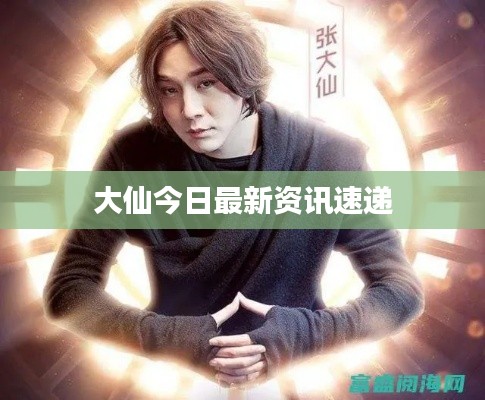 大仙今日最新资讯速递