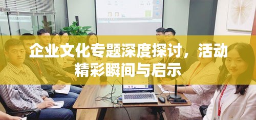 企业文化专题深度探讨，活动精彩瞬间与启示