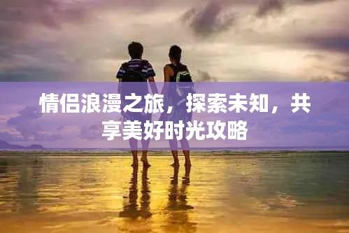 情侣浪漫之旅，探索未知，共享美好时光攻略