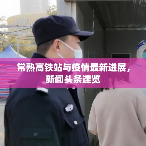 常熟高铁站与疫情最新进展，新闻头条速览