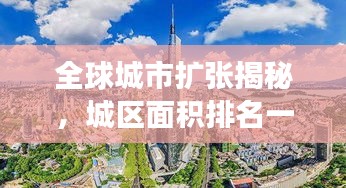 全球城市扩张揭秘，城区面积排名一览，壮丽画卷展现世界城市发展史