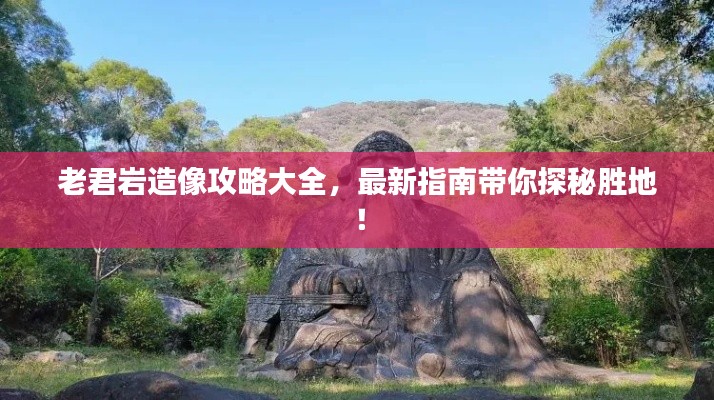 老君岩造像攻略大全，最新指南带你探秘胜地！