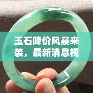 玉石降价风暴来袭，最新消息视频抢先看！