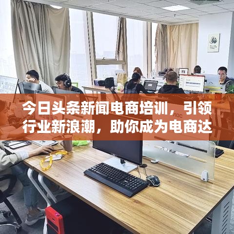今日头条新闻电商培训，引领行业新浪潮，助你成为电商达人