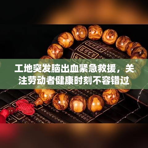 工地突发脑出血紧急救援，关注劳动者健康时刻不容错过