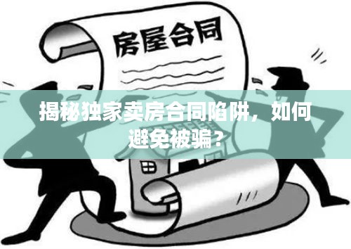 揭秘独家卖房合同陷阱，如何避免被骗？
