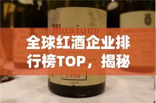 全球红酒企业排行榜TOP，揭秘世界红酒巨头！