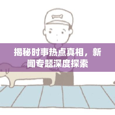 揭秘时事热点真相，新闻专题深度探索