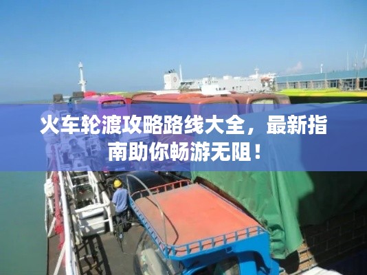 火车轮渡攻略路线大全，最新指南助你畅游无阻！