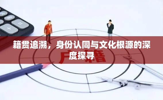 籍贯追溯，身份认同与文化根源的深度探寻