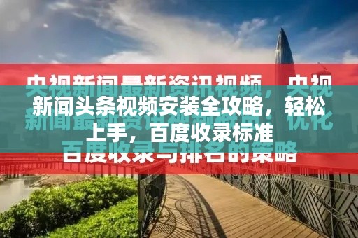 新闻头条视频安装全攻略，轻松上手，百度收录标准