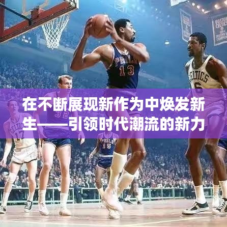 在不断展现新作为中焕发新生——引领时代潮流的新力量