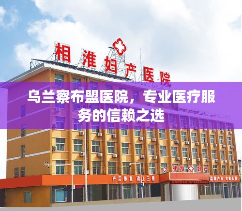 乌兰察布盟医院，专业医疗服务的信赖之选