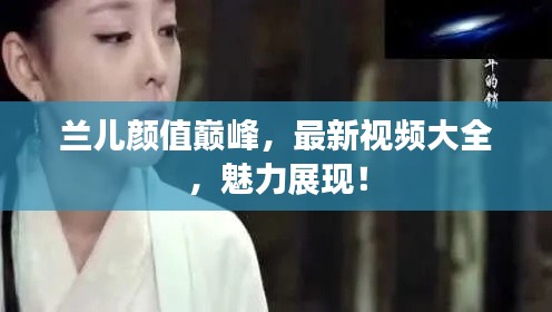 兰儿颜值巅峰，最新视频大全，魅力展现！