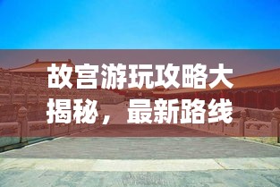 故宫游玩攻略大揭秘，最新路线畅游文化宝库