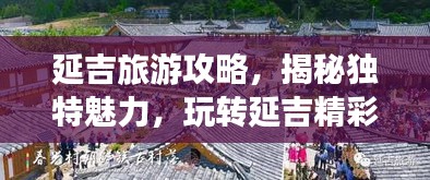 延吉旅游攻略，揭秘独特魅力，玩转延吉精彩之旅（最新版）