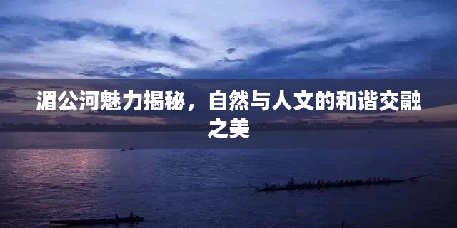 湄公河魅力揭秘，自然与人文的和谐交融之美