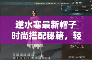 逆水寒最新帽子时尚搭配秘籍，轻松打造潮流造型！