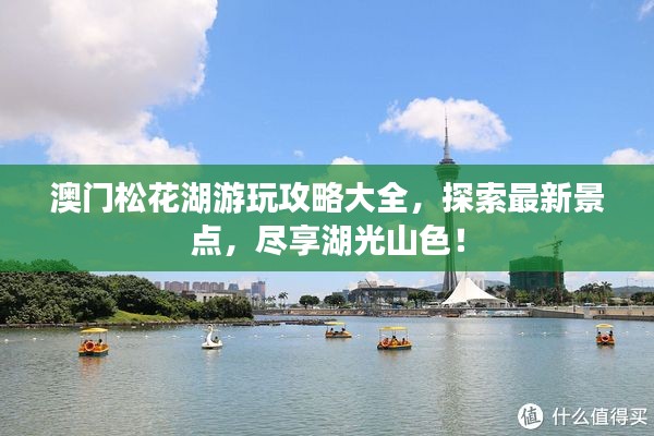 澳门松花湖游玩攻略大全，探索最新景点，尽享湖光山色！