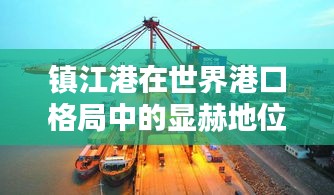 镇江港在世界港口格局中的显赫地位与卓越排名