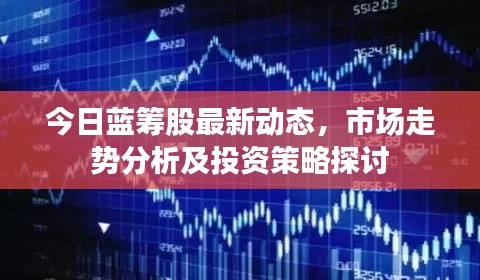 今日蓝筹股最新动态，市场走势分析及投资策略探讨